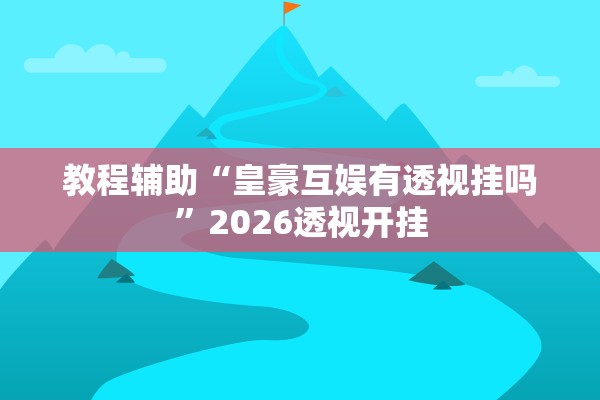 教程辅助“皇豪互娱有透视挂吗”2026透视开挂