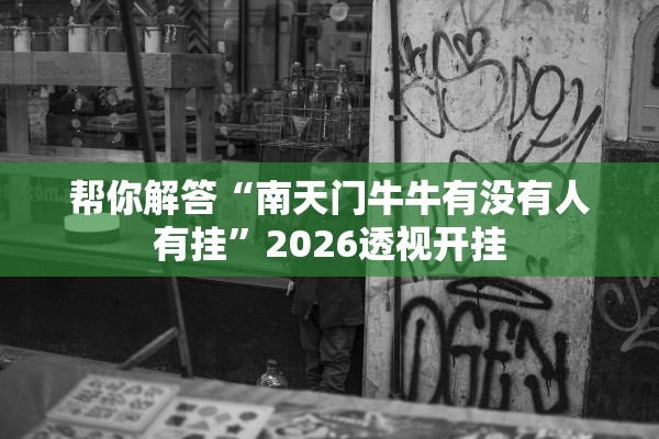 帮你解答“南天门牛牛有没有人有挂”2026透视开挂