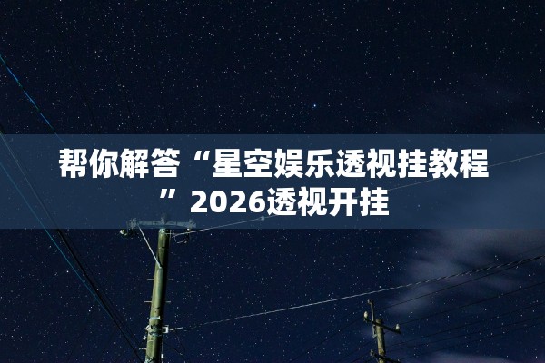 帮你解答“星空娱乐透视挂教程”2026透视开挂