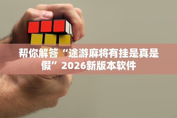 帮你解答“途游麻将有挂是真是假”2026新版本软件