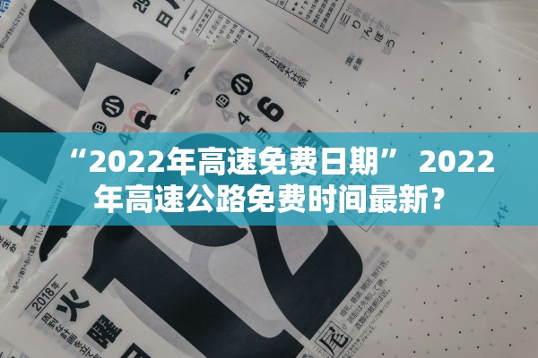“2022年高速免费日期	” 2022年高速公路免费时间最新？