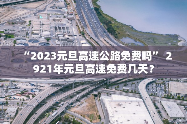 “2023元旦高速公路免费吗” 2921年元旦高速免费几天？