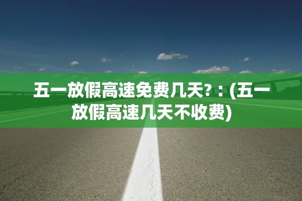 五一放假高速免费几天?︰(五一放假高速几天不收费)