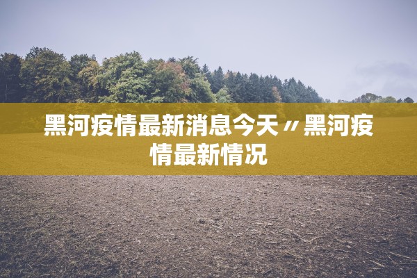 黑河疫情最新消息今天〃黑河疫情最新情况