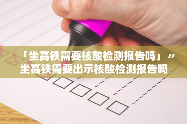 「坐高铁需要核酸检测报告吗」〃坐高铁需要出示核酸检测报告吗