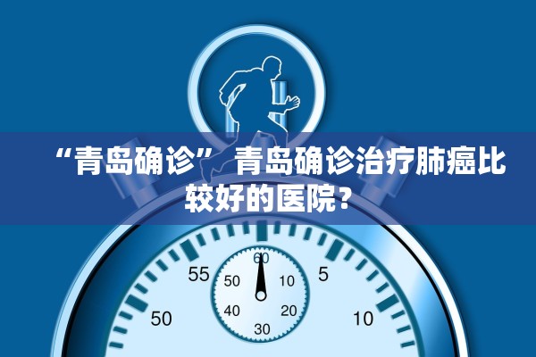 “青岛确诊	” 青岛确诊治疗肺癌比较好的医院？