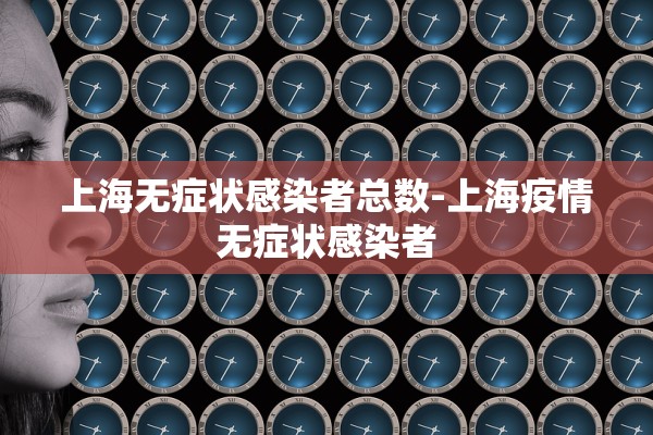 上海无症状感染者总数-上海疫情无症状感染者