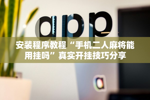安装程序教程“手机二人麻将能用挂吗”真实开挂技巧分享