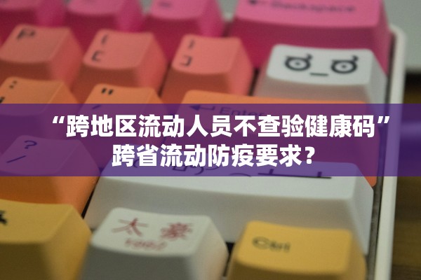 “跨地区流动人员不查验健康码” 跨省流动防疫要求？