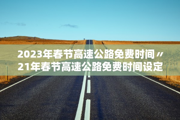 2023年春节高速公路免费时间〃21年春节高速公路免费时间设定