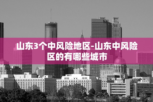 山东3个中风险地区-山东中风险区的有哪些城市