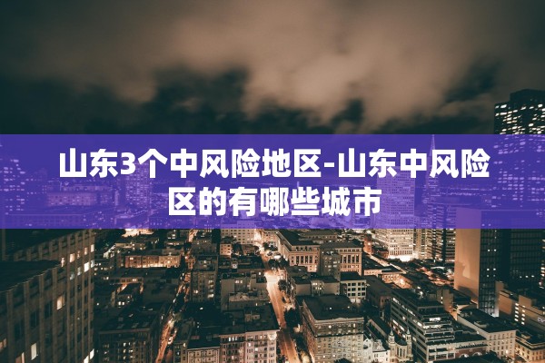 山东3个中风险地区-山东中风险区的有哪些城市