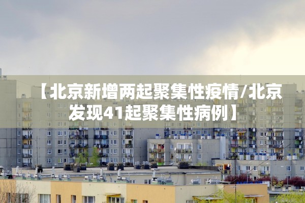 【北京新增两起聚集性疫情/北京发现41起聚集性病例】
