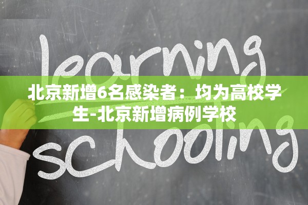 北京新增6名感染者：均为高校学生-北京新增病例学校