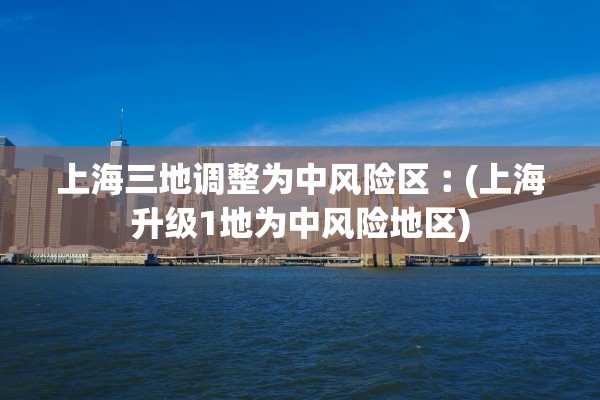 上海三地调整为中风险区︰(上海升级1地为中风险地区)
