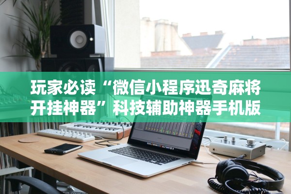 玩家必读“微信小程序迅奇麻将开挂神器	”科技辅助神器手机版教程