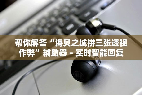 帮你解答“海贝之城拼三张透视作弊	”辅助器 – 实时智能回复