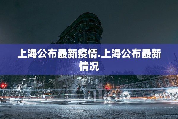 上海公布最新疫情.上海公布最新情况