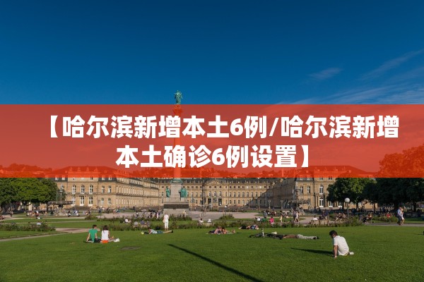 【哈尔滨新增本土6例/哈尔滨新增本土确诊6例设置】