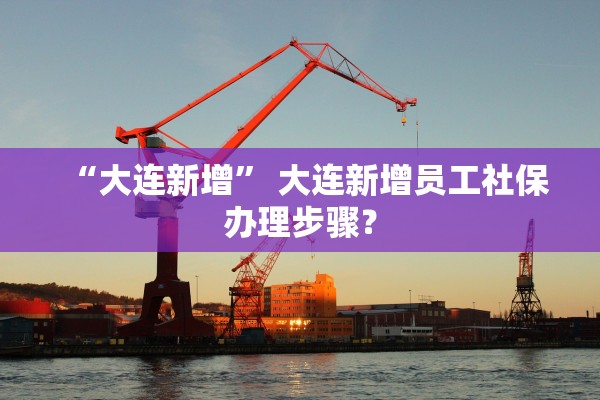 “大连新增” 大连新增员工社保办理步骤？