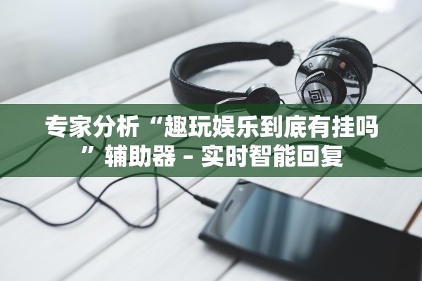 专家分析“趣玩娱乐到底有挂吗	”辅助器 – 实时智能回复