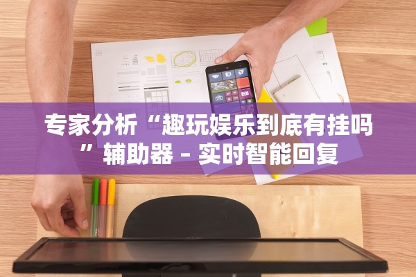 专家分析“趣玩娱乐到底有挂吗”辅助器 – 实时智能回复