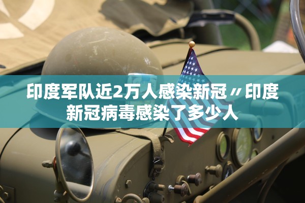 印度军队近2万人感染新冠〃印度新冠病毒感染了多少人