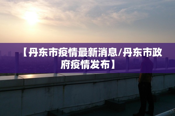【丹东市疫情最新消息/丹东市政府疫情发布】