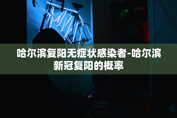 哈尔滨复阳无症状感染者-哈尔滨新冠复阳的概率