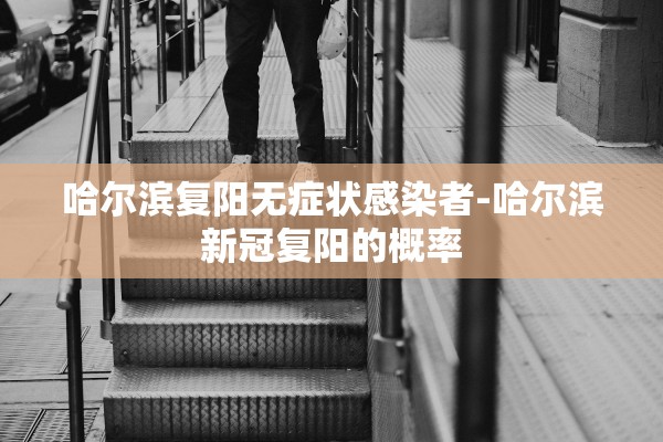 哈尔滨复阳无症状感染者-哈尔滨新冠复阳的概率