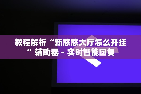 教程解析“新悠悠大厅怎么开挂	”辅助器 – 实时智能回复