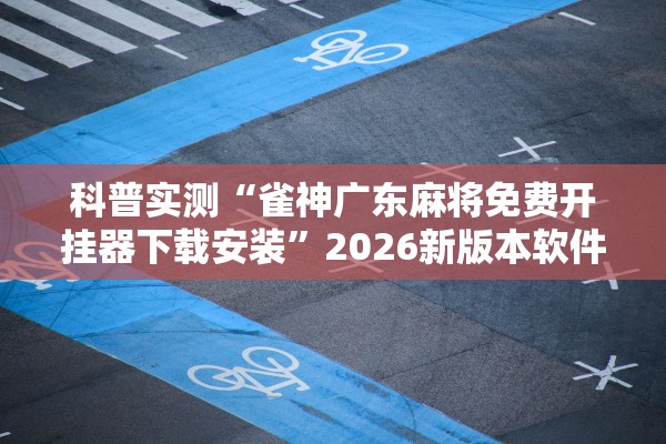 科普实测“雀神广东麻将免费开挂器下载安装”2026新版本软件