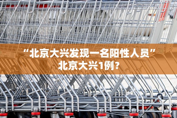 “北京大兴发现一名阳性人员” 北京大兴1例？