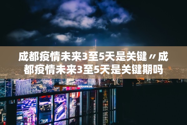 成都疫情未来3至5天是关键〃成都疫情未来3至5天是关键期吗