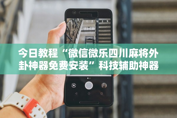 今日教程“微信微乐四川麻将外卦神器免费安装”科技辅助神器手机版教程