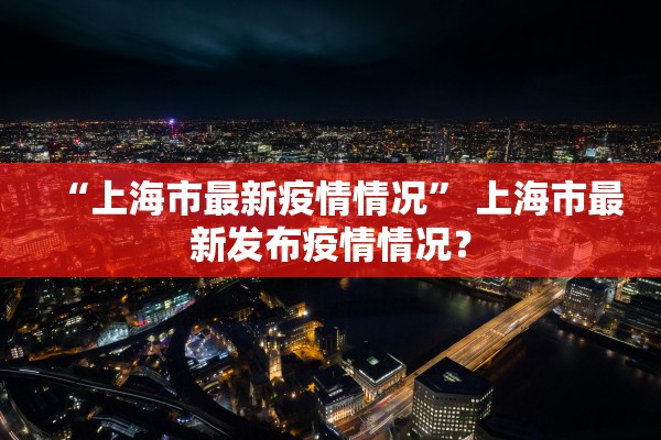 “上海市最新疫情情况” 上海市最新发布疫情情况？