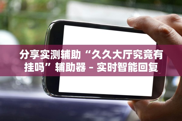 分享实测辅助“久久大厅究竟有挂吗”辅助器 – 实时智能回复
