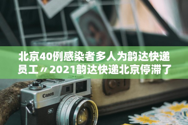 北京40例感染者多人为韵达快递员工〃2021韵达快递北京停滞了