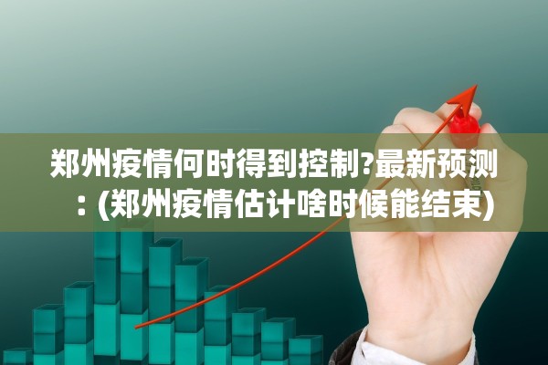 郑州疫情何时得到控制?最新预测︰(郑州疫情估计啥时候能结束)