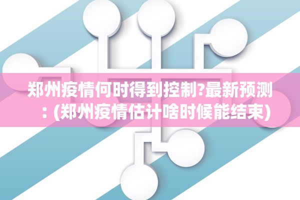 郑州疫情何时得到控制?最新预测︰(郑州疫情估计啥时候能结束)