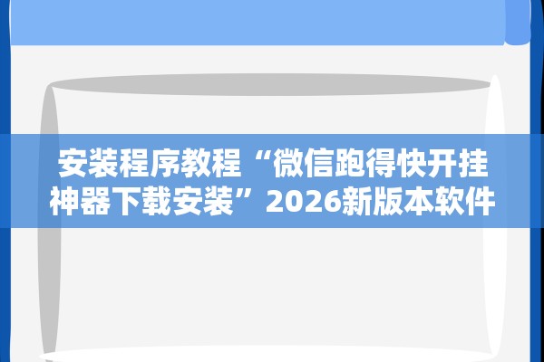 安装程序教程“微信跑得快开挂神器下载安装	”2026新版本软件