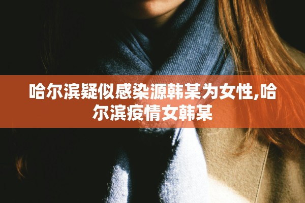 哈尔滨疑似感染源韩某为女性,哈尔滨疫情女韩某