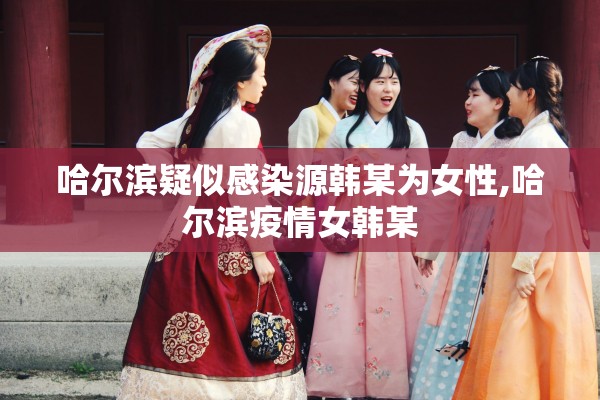 哈尔滨疑似感染源韩某为女性,哈尔滨疫情女韩某
