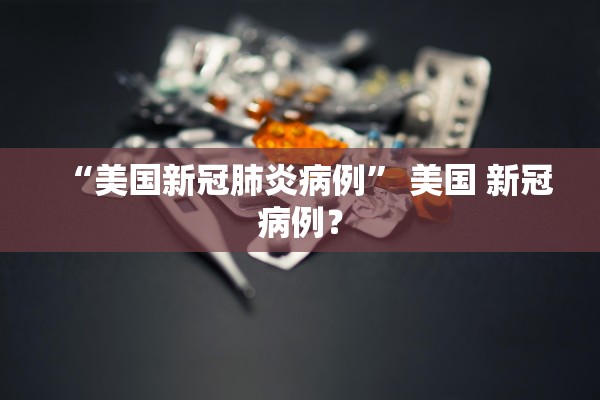 “美国新冠肺炎病例	” 美国 新冠病例？