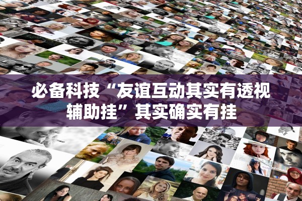 必备科技“友谊互动其实有透视辅助挂”其实确实有挂