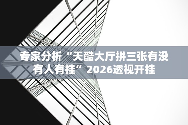 专家分析“天酷大厅拼三张有没有人有挂	”2026透视开挂