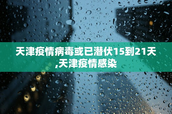 天津疫情病毒或已潜伏15到21天,天津疫情感染