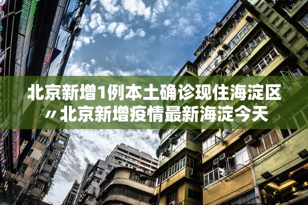 北京新增1例本土确诊现住海淀区〃北京新增疫情最新海淀今天