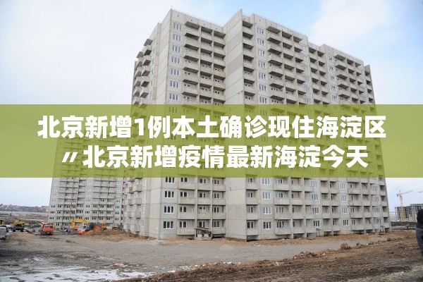 北京新增1例本土确诊现住海淀区〃北京新增疫情最新海淀今天