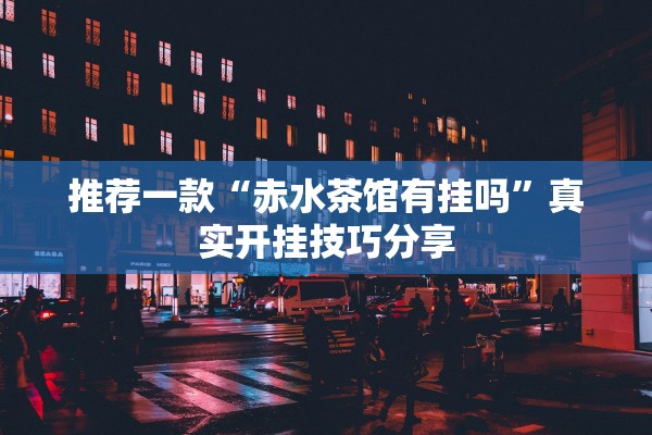 推荐一款“赤水茶馆有挂吗”真实开挂技巧分享